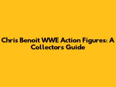 Chris Benoit WWE Action Figures: A Collector's Guide