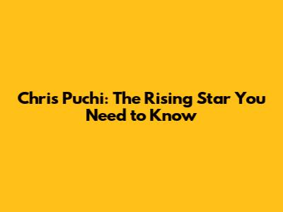 Chris Puchi: The Rising Star You Need to Know