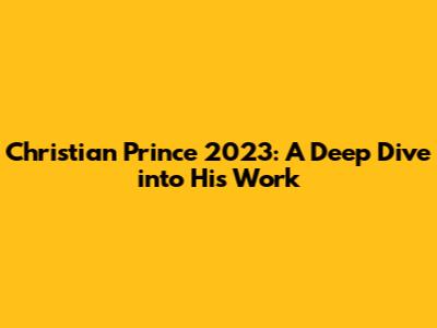 Christian Prince 2023: A Deep Dive into His Work