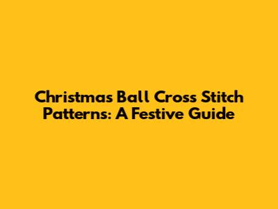 Christmas Ball Cross Stitch Patterns: A Festive Guide