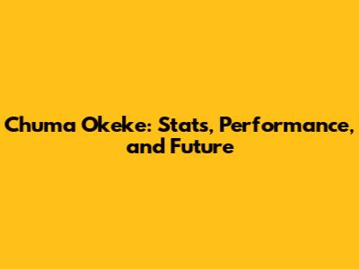 Chuma Okeke: Stats, Performance, and Future