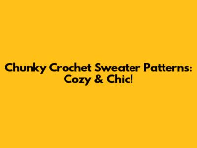Chunky Crochet Sweater Patterns: Cozy & Chic!