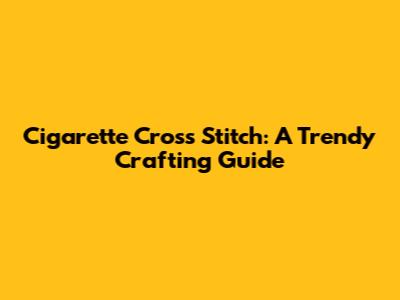 Cigarette Cross Stitch: A Trendy Crafting Guide