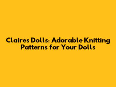 Claire's Dolls: Adorable Knitting Patterns for Your Dolls