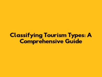 Classifying Tourism Types: A Comprehensive Guide