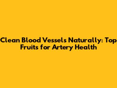 Clean Blood Vessels Naturally: Top Fruits for Artery Health