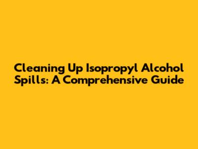 Cleaning Up Isopropyl Alcohol Spills: A Comprehensive Guide