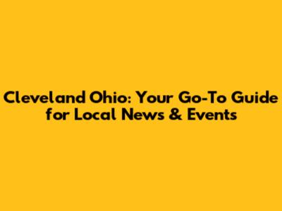 Cleveland Ohio: Your Go-To Guide for Local News & Events