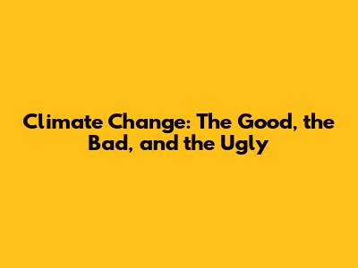 Climate Change: The Good, the Bad, and the Ugly