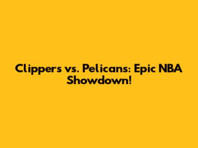 Clippers vs. Pelicans: Epic NBA Showdown!