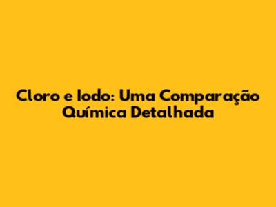 Cloro e Iodo: Uma Comparação Química Detalhada