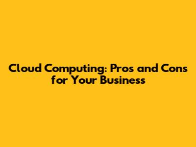 Cloud Computing: Pros and Cons for Your Business