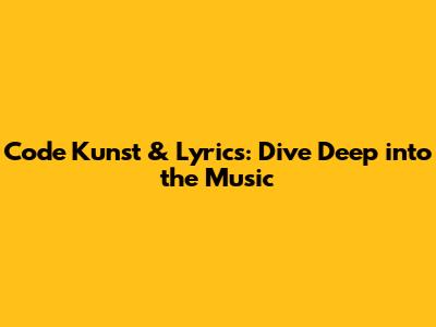 Code Kunst & Lyrics: Dive Deep into the Music