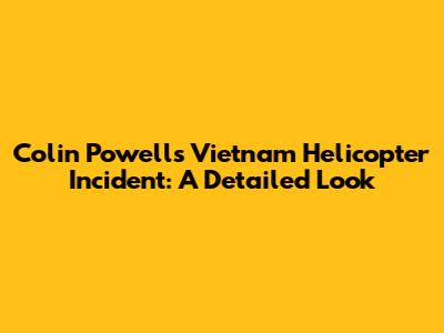 Colin Powell's Vietnam Helicopter Incident: A Detailed Look