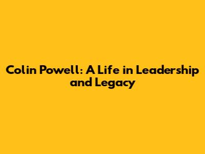 Colin Powell: A Life in Leadership and Legacy