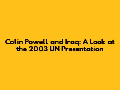 Colin Powell and Iraq: A Look at the 2003 UN Presentation