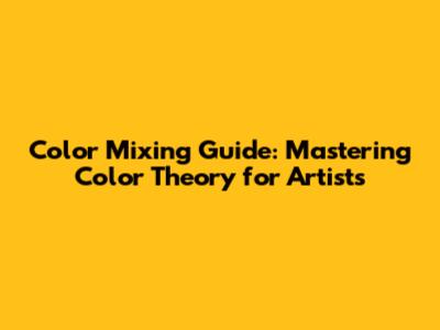 Color Mixing Guide: Mastering Color Theory for Artists