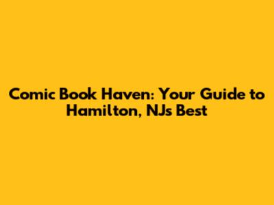 Comic Book Haven: Your Guide to Hamilton, NJ's Best
