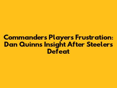 Commanders Players' Frustration: Dan Quinn's Insight After Steelers Defeat