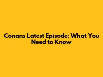 Conan's Latest Episode: What You Need to Know