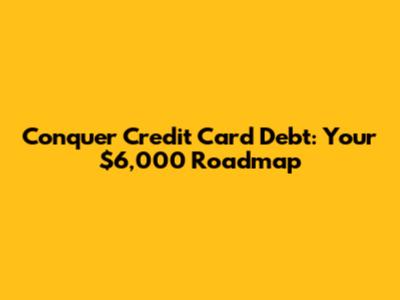 Conquer Credit Card Debt: Your $6,000 Roadmap
