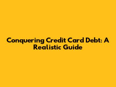 Conquering Credit Card Debt: A Realistic Guide