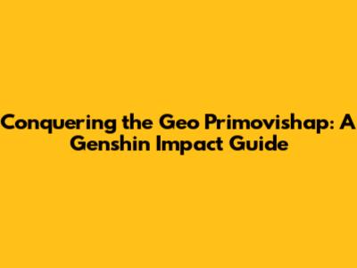 Conquering the Geo Primovishap: A Genshin Impact Guide