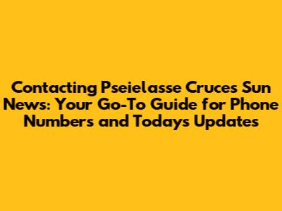 Contacting Pseielasse Cruces Sun News: Your Go-To Guide for Phone Numbers and Today's Updates