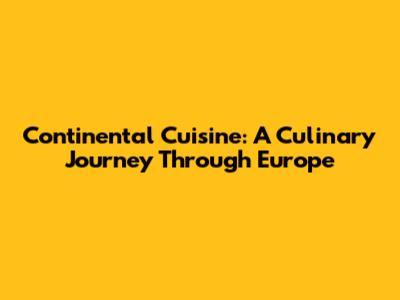 Continental Cuisine: A Culinary Journey Through Europe