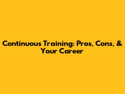 Continuous Training: Pros, Cons, & Your Career