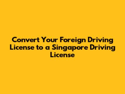 Convert Your Foreign Driving License to a Singapore Driving License