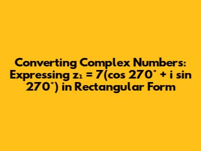Converting Complex Numbers: Expressing z₁ = 7(cos 270° + i sin 270°) in Rectangular Form