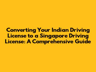 Converting Your Indian Driving License to a Singapore Driving License: A Comprehensive Guide