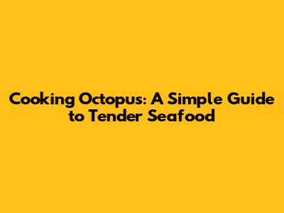 Cooking Octopus: A Simple Guide to Tender Seafood