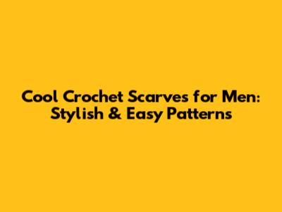 Cool Crochet Scarves for Men: Stylish & Easy Patterns