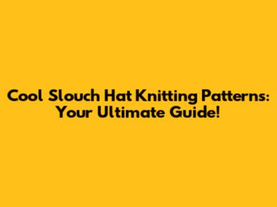Cool Slouch Hat Knitting Patterns: Your Ultimate Guide!