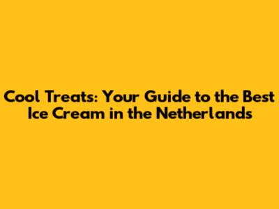 Cool Treats: Your Guide to the Best Ice Cream in the Netherlands