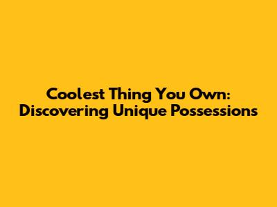 Coolest Thing You Own: Discovering Unique Possessions