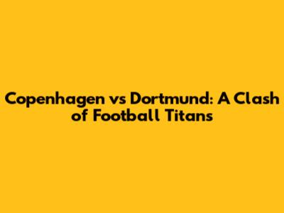 Copenhagen vs Dortmund: A Clash of Football Titans