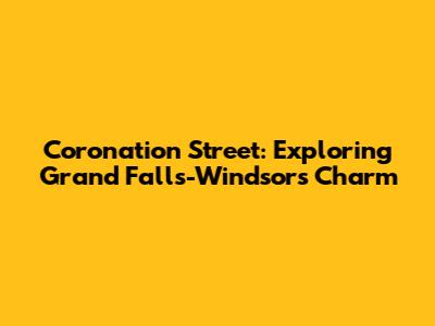 Coronation Street: Exploring Grand Falls-Windsor's Charm