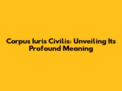 Corpus Iuris Civilis: Unveiling Its Profound Meaning