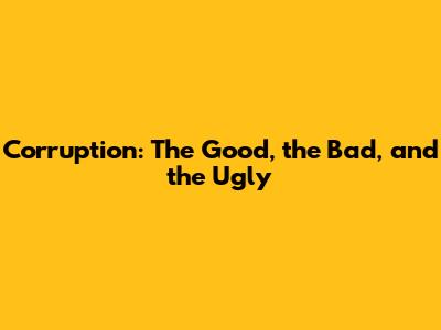 Corruption: The Good, the Bad, and the Ugly