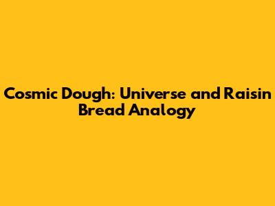 Cosmic Dough: Universe and Raisin Bread Analogy