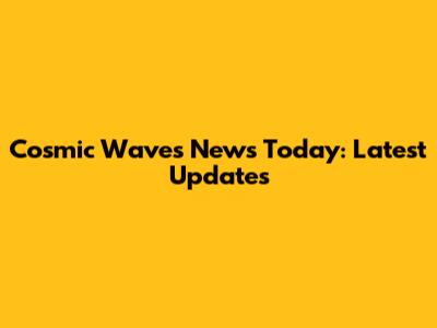 Cosmic Waves News Today: Latest Updates