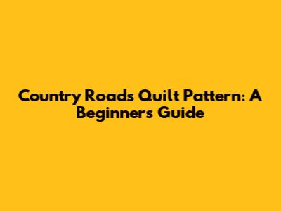 Country Roads Quilt Pattern: A Beginner's Guide