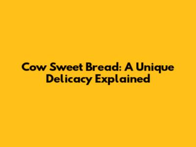 Cow Sweet Bread: A Unique Delicacy Explained