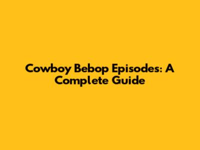 Cowboy Bebop Episodes: A Complete Guide