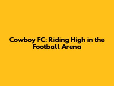 Cowboy FC: Riding High in the Football Arena