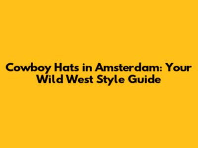 Cowboy Hats in Amsterdam: Your Wild West Style Guide