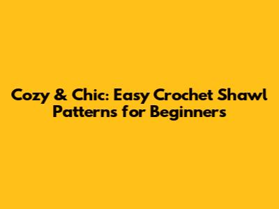 Cozy & Chic: Easy Crochet Shawl Patterns for Beginners